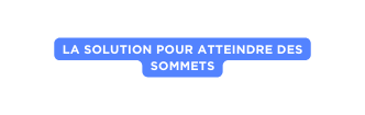 La solution pour atteindre des sommets